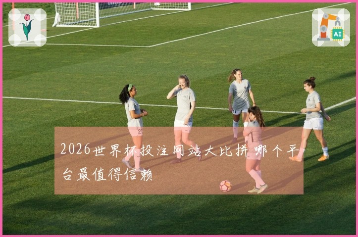 2026世界杯投注网站大比拼 哪个平台最值得信赖