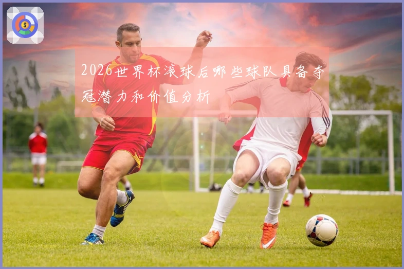 2026世界杯滚球后哪些球队具备夺冠潜力和价值分析