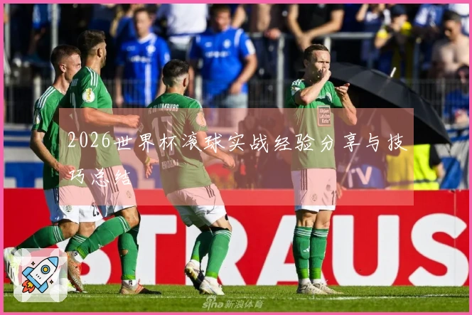 2026世界杯滚球实战经验分享与技巧总结