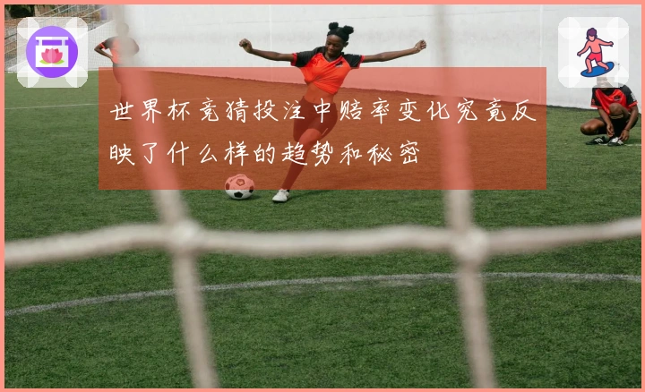 世界杯竞猜投注中赔率变化究竟反映了什么样的趋势和秘密