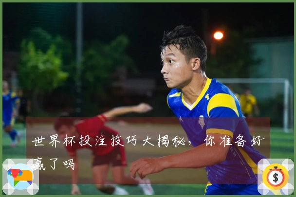 世界杯投注技巧大揭秘，你准备好赢了吗