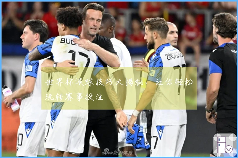 世界杯滚球技巧大揭秘，让你轻松玩转赛事投注