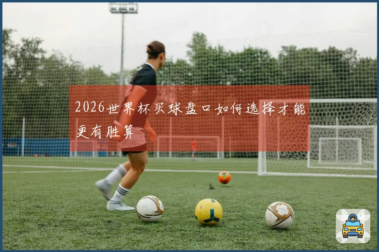 2026世界杯买球盘口如何选择才能更有胜算