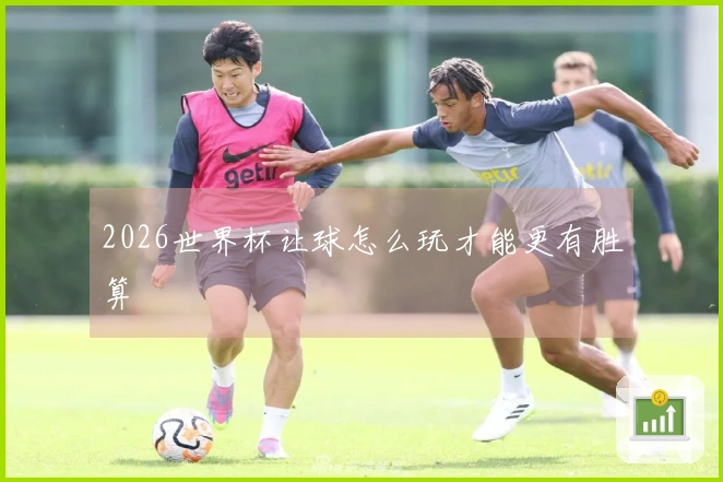 2026世界杯让球怎么玩才能更有胜算