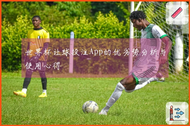 世界杯让球投注App的优劣势分析与使用心得
