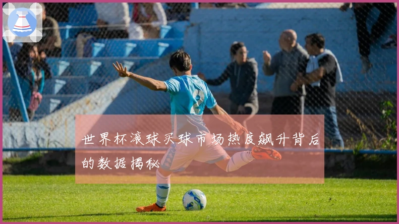 世界杯滚球买球市场热度飙升背后的数据揭秘
