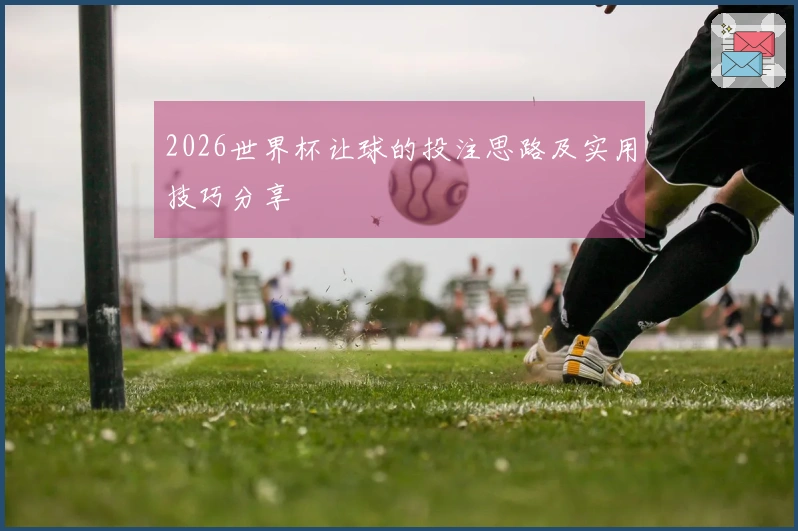 2026世界杯让球的投注思路及实用技巧分享