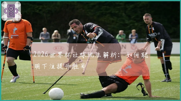 2026世界杯让球玩法解析：如何聪明下注提升胜率