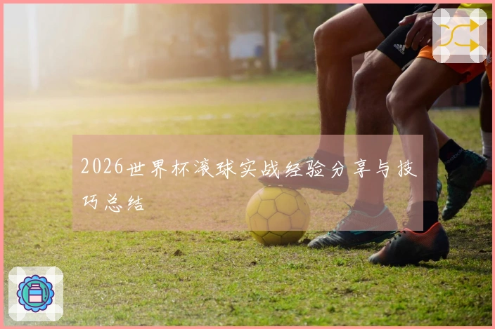 2026世界杯滚球实战经验分享与技巧总结