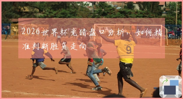 2026世界杯竞猜盘口分析，如何精准判断胜负走向