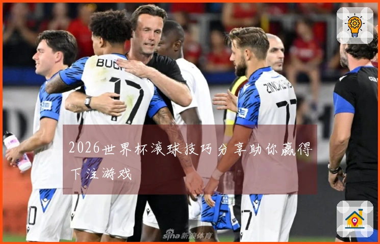 2026世界杯滚球技巧分享助你赢得下注游戏