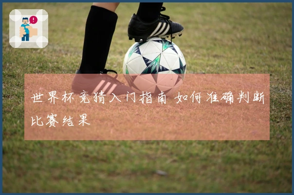 世界杯竞猜入门指南 如何准确判断比赛结果
