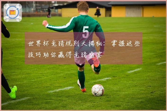 世界杯竞猜规则大揭秘：掌握这些技巧助你赢得竞猜盛宴