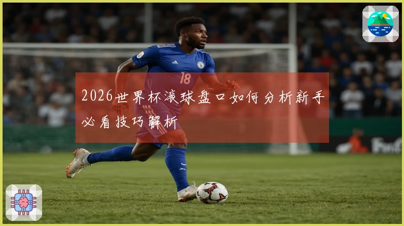2026世界杯滚球盘口如何分析新手必看技巧解析
