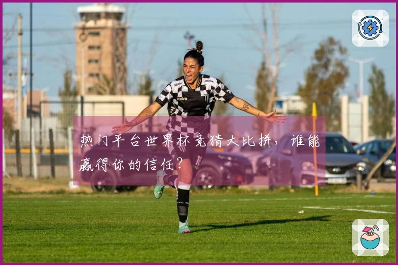 热门平台世界杯竞猜大比拼，谁能赢得你的信任？