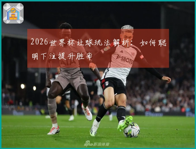 2026世界杯让球玩法解析：如何聪明下注提升胜率