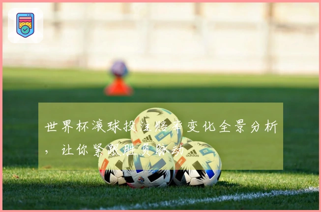 世界杯滚球投注赔率变化全景分析，让你紧跟胜负脉动