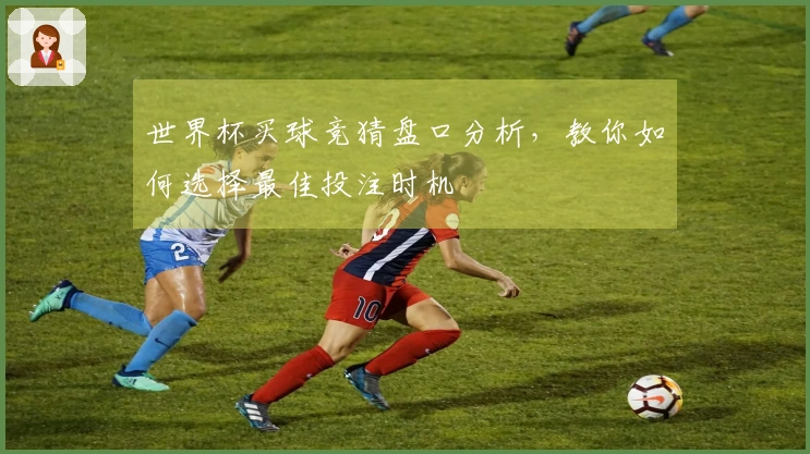 世界杯买球竞猜盘口分析，教你如何选择最佳投注时机