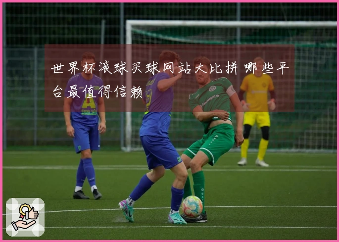 世界杯滚球买球网站大比拼 哪些平台最值得信赖