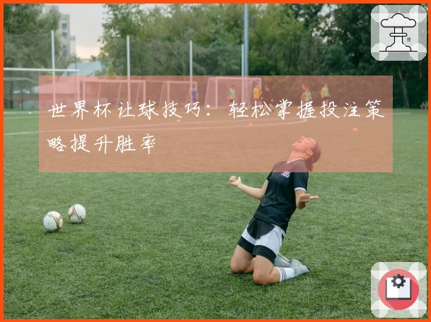 世界杯让球技巧：轻松掌握投注策略提升胜率