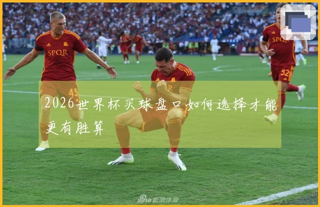 2026世界杯买球盘口如何选择才能更有胜算