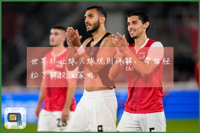 世界杯让球买球规则详解，带你轻松了解投注策略