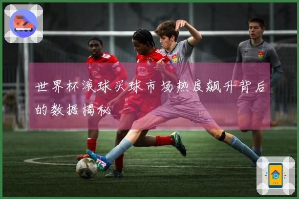 世界杯滚球买球市场热度飙升背后的数据揭秘