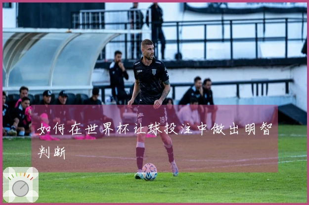 如何在世界杯让球投注中做出明智判断