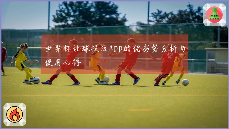 世界杯让球投注App的优劣势分析与使用心得