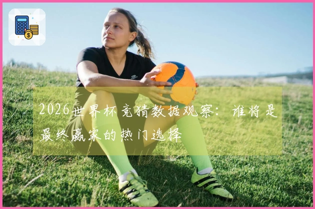 2026世界杯竞猜数据观察：谁将是最终赢家的热门选择