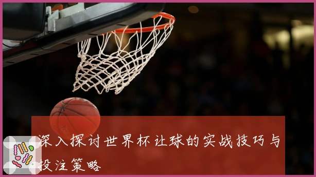 深入探讨世界杯让球的实战技巧与投注策略