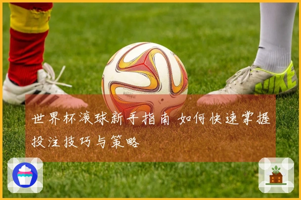 世界杯滚球新手指南 如何快速掌握投注技巧与策略