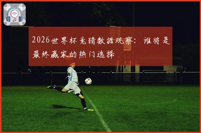 2026世界杯竞猜数据观察：谁将是最终赢家的热门选择