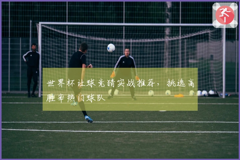世界杯让球竞猜实战推荐，挑选高胜率热门球队