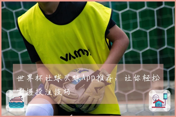 世界杯让球买球App推荐，让你轻松掌握投注技巧