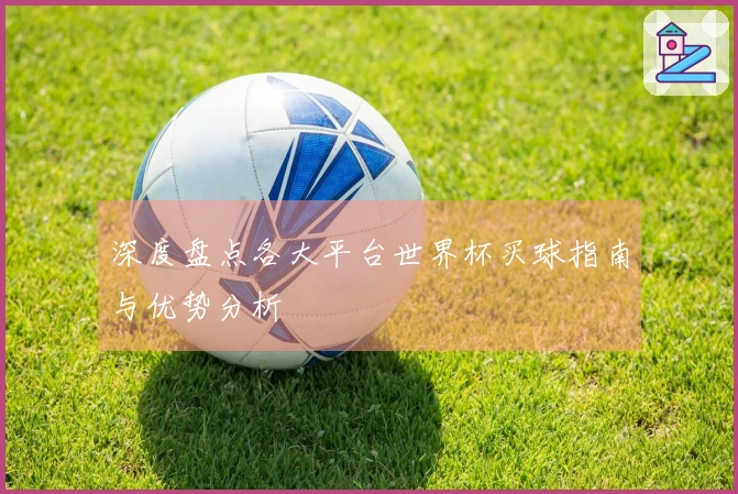 深度盘点各大平台世界杯买球指南与优势分析