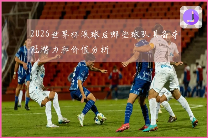 2026世界杯滚球后哪些球队具备夺冠潜力和价值分析