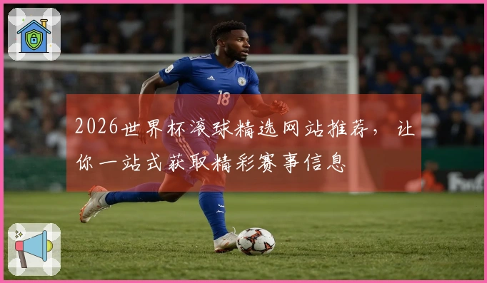 2026世界杯滚球精选网站推荐，让你一站式获取精彩赛事信息