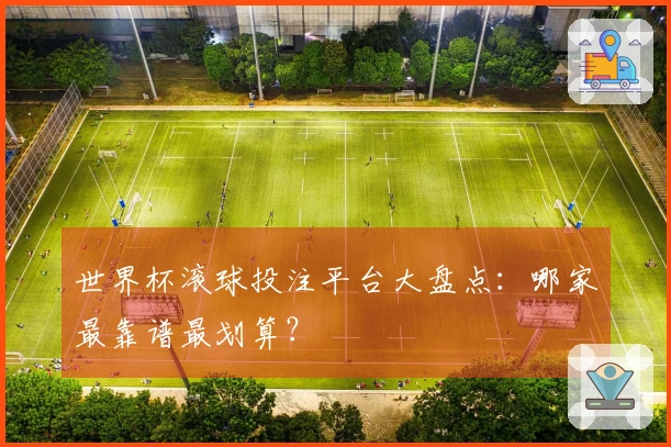 世界杯滚球投注平台大盘点：哪家最靠谱最划算？