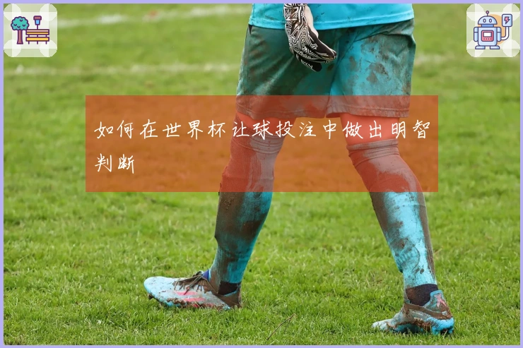 如何在世界杯让球投注中做出明智判断